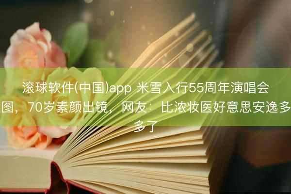 滚球软件(中国)app 米雪入行55周年演唱会生图,70岁素颜出镜,网友:比浓妆医好意思安逸多了