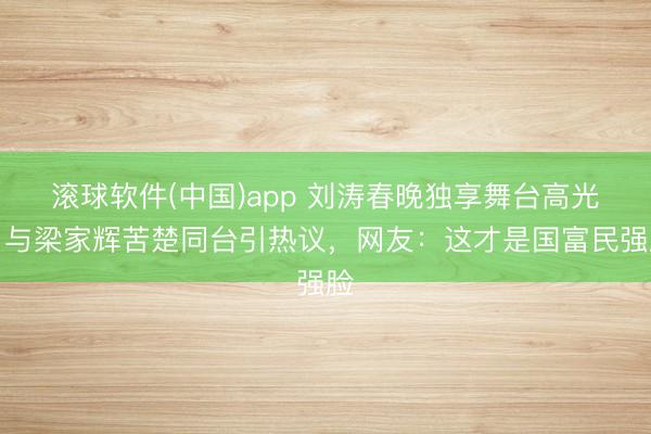滚球软件(中国)app 刘涛春晚独享舞台高光，与梁家辉苦楚同台引热议，网友：这才是国富民强脸