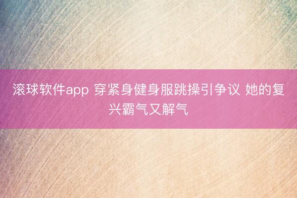 滚球软件app 穿紧身健身服跳操引争议 她的复兴霸气又解气