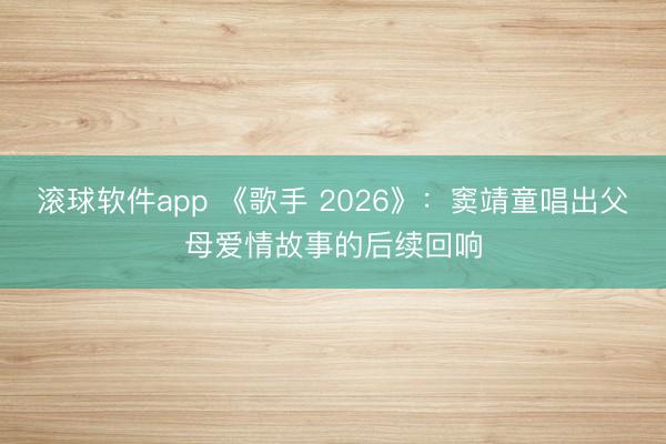 滚球软件app 《歌手 2026》:窦靖童唱出父母爱情故事的后续回响