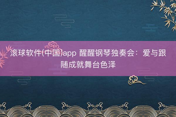 滚球软件(中国)app 醒醒钢琴独奏会：爱与跟随成就舞台色泽