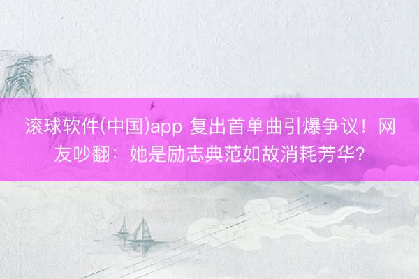 滚球软件(中国)app 复出首单曲引爆争议！网友吵翻：她是励志典范如故消耗芳华？