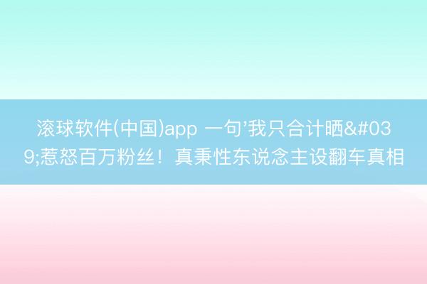 滚球软件(中国)app 一句'我只合计晒'惹怒百万粉丝！真秉性东说念主设翻车真相