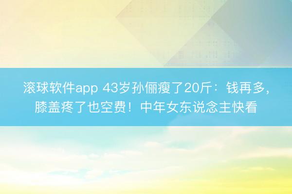 滚球软件app 43岁孙俪瘦了20斤:钱再多,膝盖疼了也空费!中年女东说念主快看