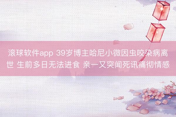 滚球软件app 39岁博主哈尼小微因虫咬染病离世 生前多日无法进食 亲一又突闻死讯痛彻情感