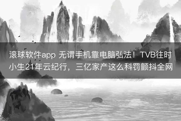 滚球软件app 无谓手机靠电脑弘法！TVB往时小生21年云纪行，三亿家产这么科罚颤抖全网