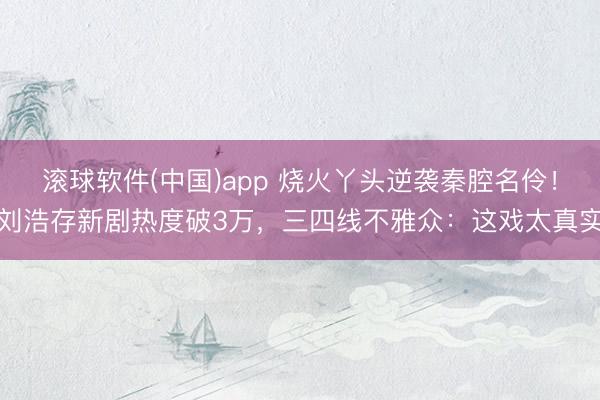 滚球软件(中国)app 烧火丫头逆袭秦腔名伶！刘浩存新剧热度破3万，三四线不雅众：这戏太真实