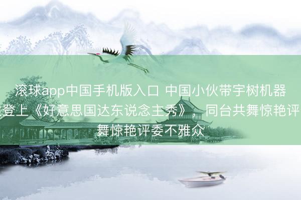 滚球app中国手机版入口 中国小伙带宇树机器东说念主登上《好意思国达东说念主秀》，同台共舞惊艳评委不雅众