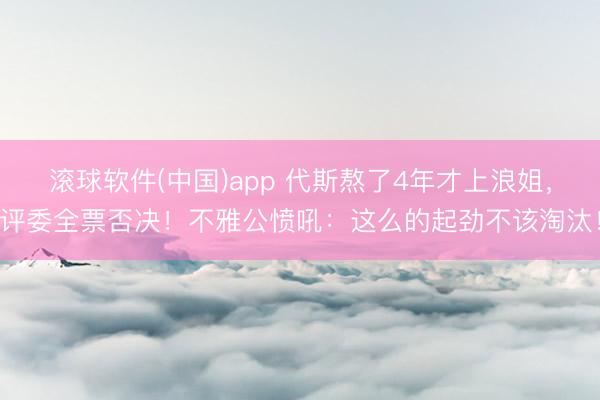 滚球软件(中国)app 代斯熬了4年才上浪姐，评委全票否决！不雅公愤吼：这么的起劲不该淘汰！