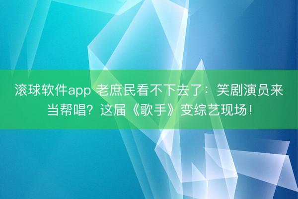 滚球软件app 老庶民看不下去了：笑剧演员来当帮唱？这届《歌手》变综艺现场！