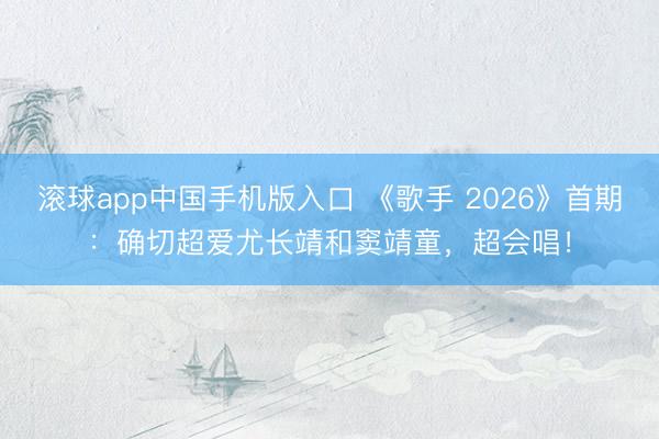 滚球app中国手机版入口 《歌手 2026》首期：确切超爱尤长靖和窦靖童，超会唱！
