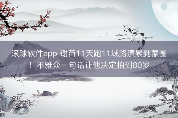 滚球软件app 谢苗11天跑11城路演累到蒙圈！不雅众一句话让他决定拍到80岁