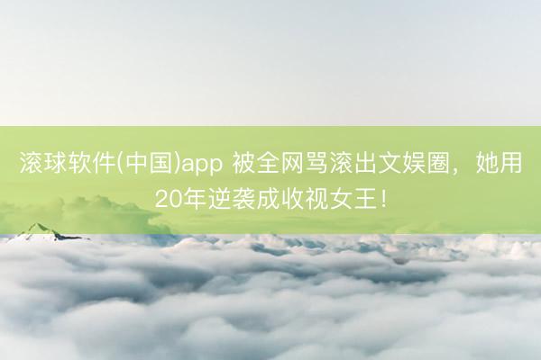 滚球软件(中国)app 被全网骂滚出文娱圈，她用20年逆袭成收视女王！