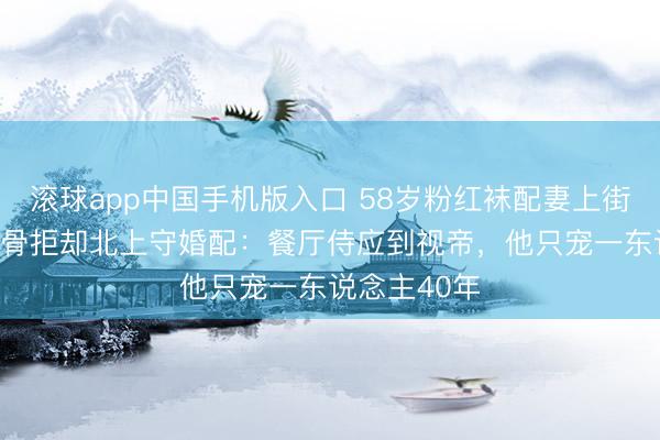滚球app中国手机版入口 58岁粉红袜配妻上街！TVB老戏骨拒却北上守婚配：餐厅侍应到视帝，他只宠一东说念主40年