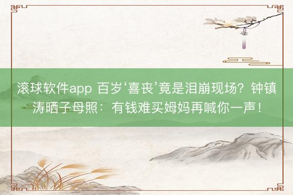 滚球软件app 百岁‘喜丧’竟是泪崩现场？钟镇涛晒子母照：有钱难买姆妈再喊你一声！