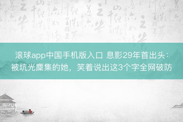 滚球app中国手机版入口 息影29年首出头：被坑光麇集的她，笑着说出这3个字全网破防