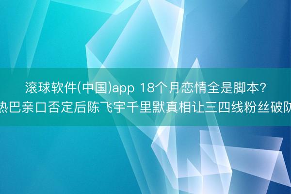 滚球软件(中国)app 18个月恋情全是脚本?热巴亲口否定后陈飞宇千里默真相让三四线粉丝破防