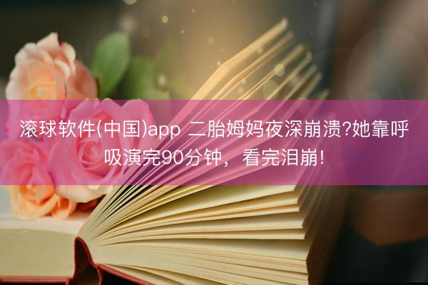 滚球软件(中国)app 二胎姆妈夜深崩溃?她靠呼吸演完90分钟，看完泪崩!
