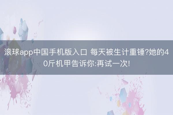 滚球app中国手机版入口 每天被生计重锤?她的40斤机甲告诉你:再试一次!