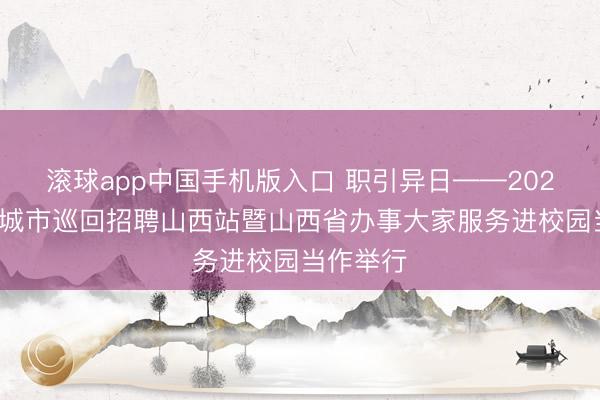 滚球app中国手机版入口 职引异日——2026年宇宙城市巡回招聘山西站暨山西省办事大家服务进校园当作举行