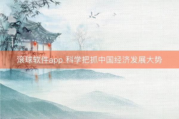 滚球软件app 科学把抓中国经济发展大势