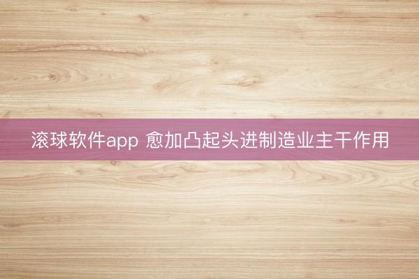滚球软件app 愈加凸起头进制造业主干作用