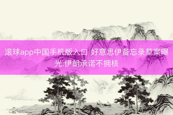滚球app中国手机版入口 好意思伊备忘录草案曝光:伊朗承诺不拥核