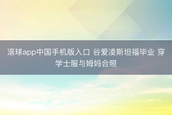 滚球app中国手机版入口 谷爱凌斯坦福毕业 穿学士服与姆妈合照
