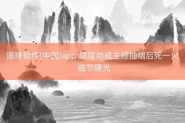 滚球软件(中国)app 须眉劝戒主顾抽烟后死一火 细节曝光
