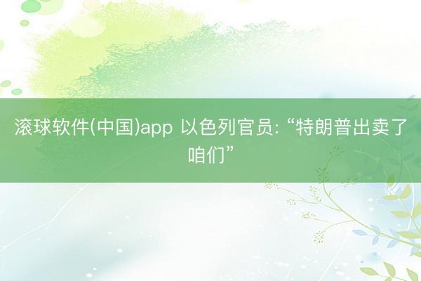 滚球软件(中国)app 以色列官员: “特朗普出卖了咱们”