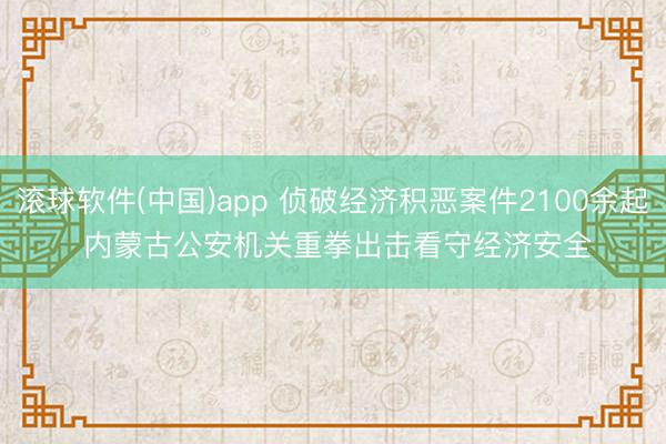 滚球软件(中国)app 侦破经济积恶案件2100余起 内蒙古公安机关重拳出击看守经济安全