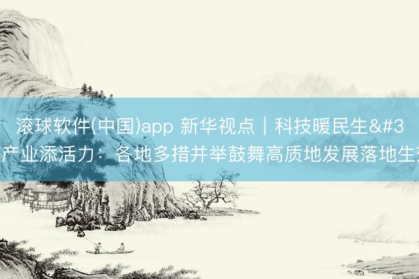 滚球软件(中国)app 新华视点｜科技暖民生 产业添活力：各地多措并举鼓舞高质地发展落地生效
