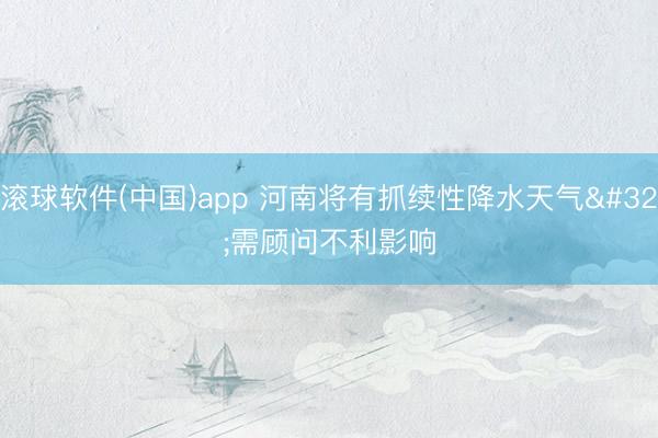滚球软件(中国)app 河南将有抓续性降水天气 需顾问不利影响