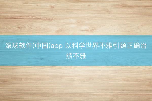 滚球软件(中国)app 以科学世界不雅引颈正确治绩不雅
