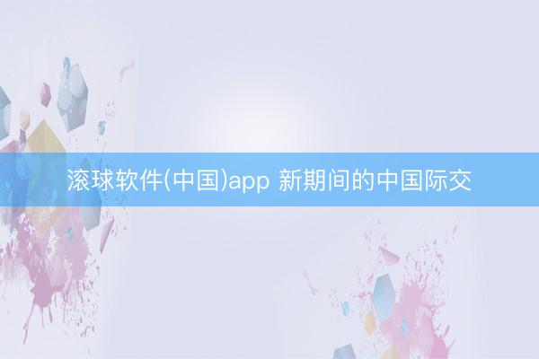 滚球软件(中国)app 新期间的中国际交