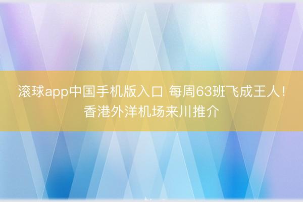 滚球app中国手机版入口 每周63班飞成王人！香港外洋机场来川推介