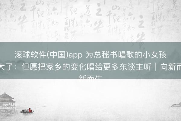 滚球软件(中国)app 为总秘书唱歌的小女孩长大了：但愿把家乡的变化唱给更多东谈主听｜向新而生