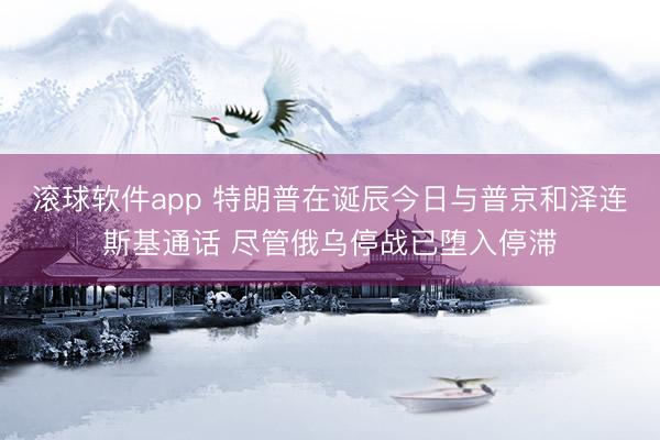 滚球软件app 特朗普在诞辰今日与普京和泽连斯基通话 尽管俄乌停战已堕入停滞
