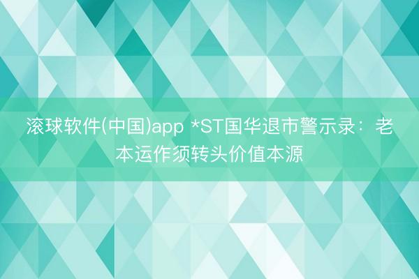 滚球软件(中国)app *ST国华退市警示录：老本运作须转头价值本源