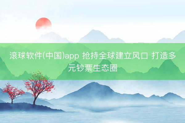 滚球软件(中国)app 抢持全球建立风口 打造多元钞票生态圈