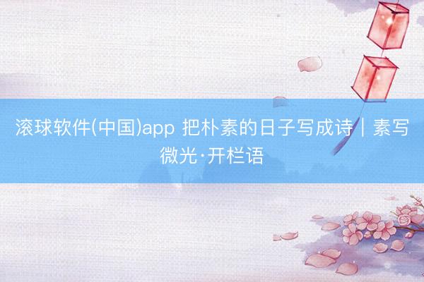 滚球软件(中国)app 把朴素的日子写成诗｜素写微光·开栏语