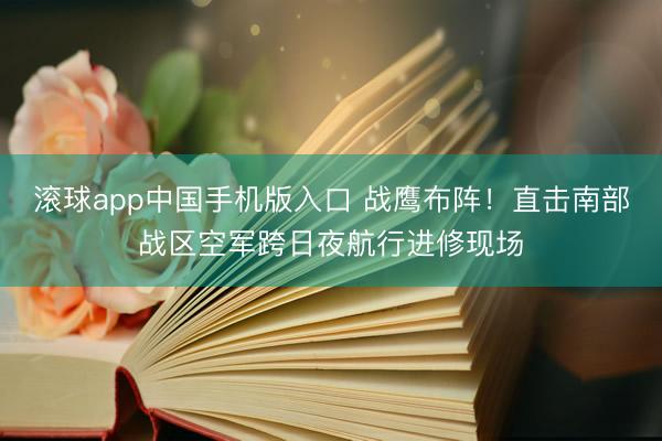 滚球app中国手机版入口 战鹰布阵！直击南部战区空军跨日夜航行进修现场