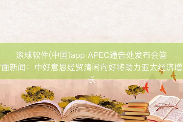 滚球软件(中国)app APEC通告处发布会答封面新闻：中好意思经贸清闲向好将助力亚太经济增长