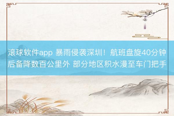 滚球软件app 暴雨侵袭深圳！航班盘旋40分钟后备降数百公里外 部分地区积水漫至车门把手