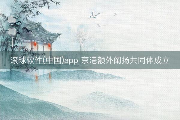 滚球软件(中国)app 京港额外阐扬共同体成立