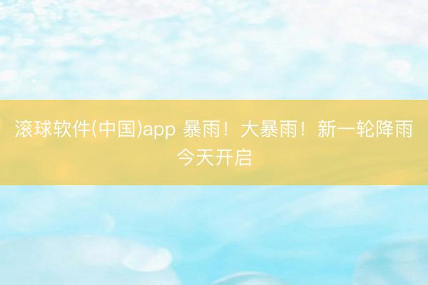 滚球软件(中国)app 暴雨！大暴雨！新一轮降雨今天开启