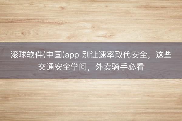 滚球软件(中国)app 别让速率取代安全，这些交通安全学问，外卖骑手必看