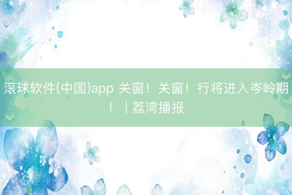 滚球软件(中国)app 关窗！关窗！行将进入岑岭期！ | 荔湾播报