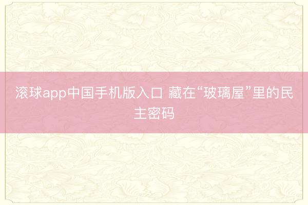 滚球app中国手机版入口 藏在“玻璃屋”里的民主密码