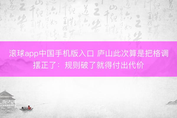 滚球app中国手机版入口 庐山此次算是把格调摆正了：规则破了就得付出代价